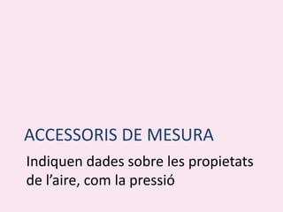 ACCESSORIS DE MESURA
Indiquen dades sobre les propietats
de l’aire, com la pressió
 