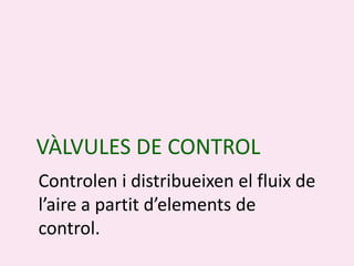VÀLVULES DE CONTROL
Controlen i distribueixen el fluix de
l’aire a partit d’elements de
control.
 