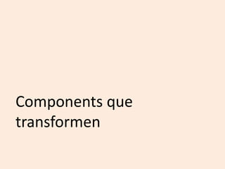 Components que
transformen
 