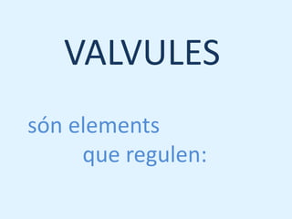 VALVULES
són elements
     que regulen:
 