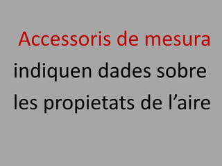 Accessoris de mesura
indiquen dades sobre
les propietats de l’aire
 