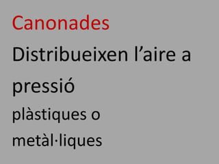 Canonades
Distribueixen l’aire a
pressió
plàstiques o
metàl·liques
 