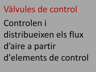 Vàlvules de control
Controlen i
distribueixen els flux
d’aire a partir
d'elements de control
 