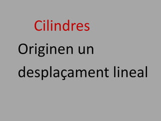 Cilindres
Originen un
desplaçament lineal
 