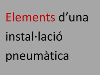 Elements d’una
instal·lació
pneumàtica
 