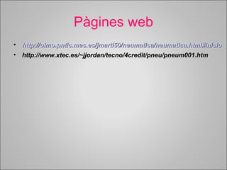 Pàgines web 
• http://olmo.pntic.mec.es/jmarti50/neumatica/nneeuummaattiiccaa..hhttmmll##iinniicciioo 
• hhttttpp::////wwwwww..xxtteecc..eess//~~jjjjoorrddaann//tteeccnnoo//44ccrreeddiitt//ppnneeuu//ppnneeuumm000011..hhttmm 
