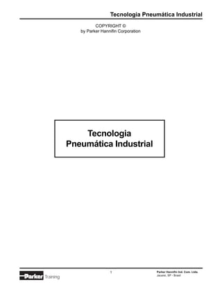 Tecnologia Pneumática Industrial
                     COPYRIGHT ©
              by Parker Hannifin Corporation




               Tecnologia
           Pneumática Industrial




                            1                  Parker Hannifin Ind. Com. Ltda.
                                               Jacareí, SP - Brasil
Training
 