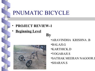 PNUMATIC BICYCLE
• PROJECT REVIEW-1
• Beginning Level
By
•ARAVINDHA KRISHNA .B
•BALAJI.G
•KARTHICK.D
•YOGARAJI.S
•SATHAK MEERAN NAGOOR.I
•SHARAN.S
 