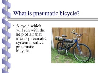 What is pneumatic bicycle?
• A cycle which
will run with the
help of air that
means pneumatic
system is called
pneumatic
bicycle.
 