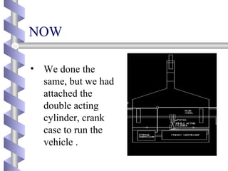 NOW
• We done the
same, but we had
attached the
double acting
cylinder, crank
case to run the
vehicle .
 