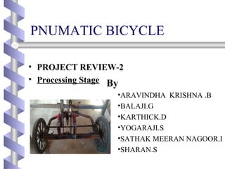 PNUMATIC BICYCLE
• PROJECT REVIEW-2
• Processing Stage By
•ARAVINDHA KRISHNA .B
•BALAJI.G
•KARTHICK.D
•YOGARAJI.S
•SATHAK MEERAN NAGOOR.I
•SHARAN.S
 