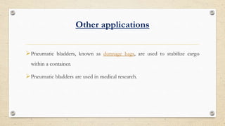 Other applications
?Pneumatic bladders, known as dunnage bags, are used to stabilize cargo
within a container.
?Pneumatic bladders are used in medical research.
 