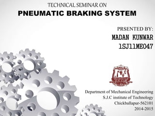 TECHNICAL SEMINAR ON
PNEUMATIC BRAKING SYSTEM
PRSENTED BY:
MADAN KUNWAR
1SJ11ME047
Department of Mechanical Engineering
S.J.C institute of Technology
Chickballapur-562101
2014-2015
 
