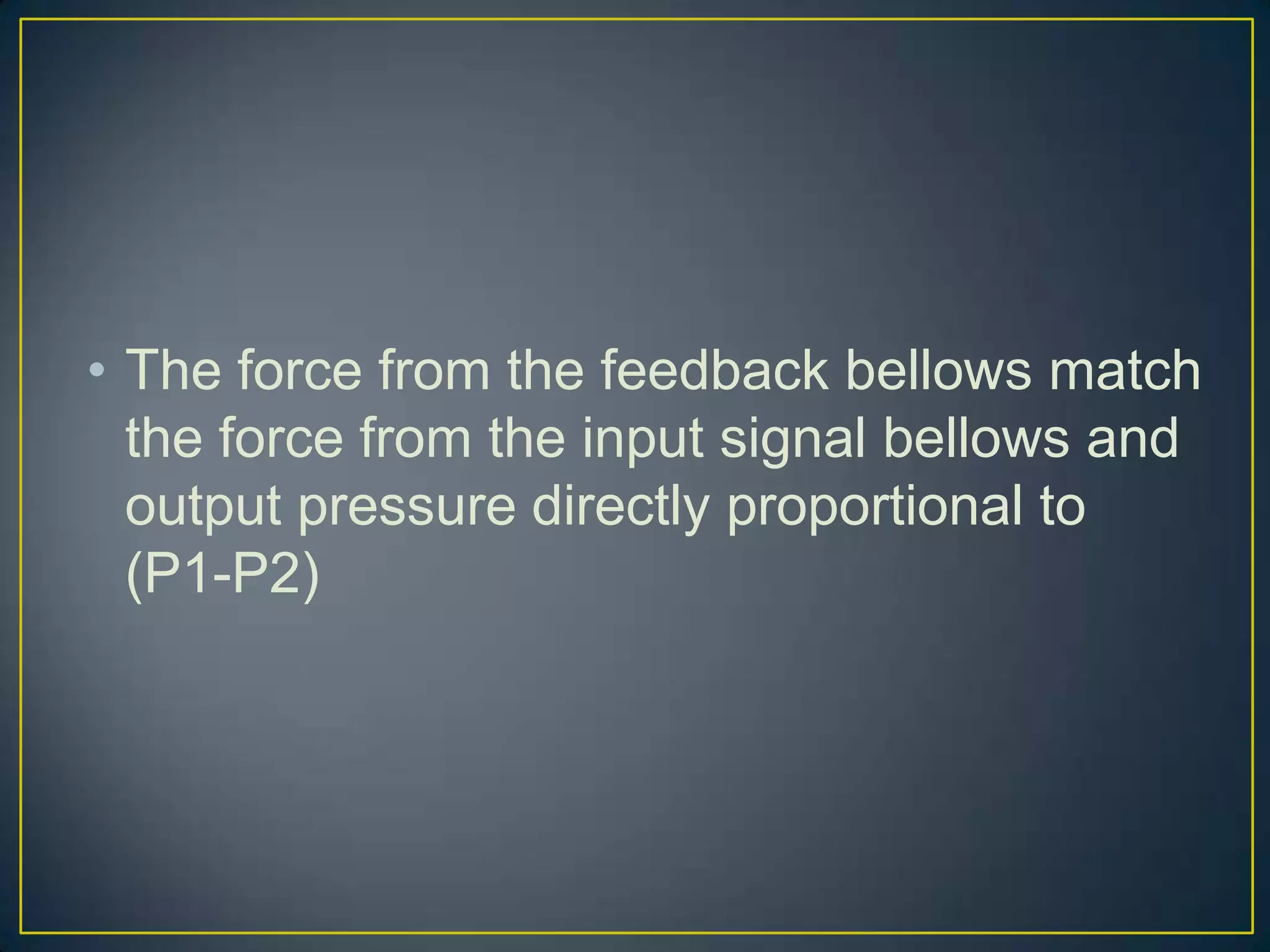 • The force from the feedback bellows match
  the force from the input signal bellows and
  output pressure directly proportional to
  (P1-P2)
 