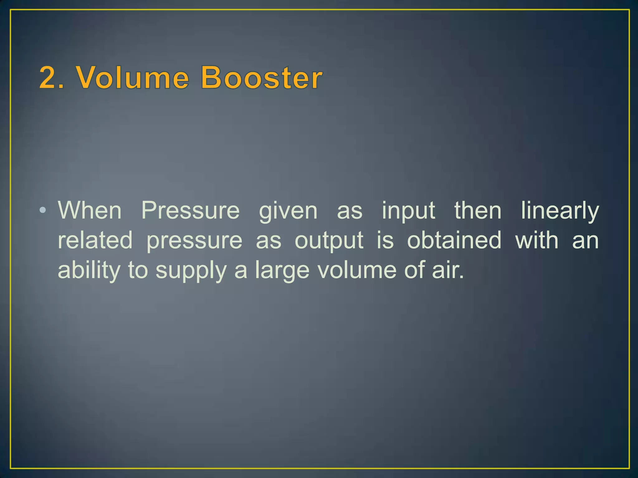 • When Pressure given as input then linearly
  related pressure as output is obtained with an
  ability to supply a large volume of air.
 