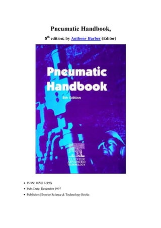 Pneumatic Handbook,
8th
edition; by Anthony Barber (Editor)
• ISBN: 185617249X
• Pub. Date: December 1997
• Publisher: Elsevier Science & Technology Books
 