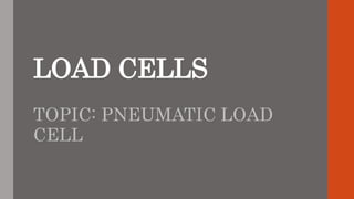 LOAD CELLS
TOPIC: PNEUMATIC LOAD
CELL
 