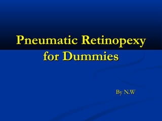 Pneumatic Retinopexy
for Dummies
By N.W

 