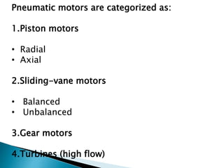 Pneumatic motors are categorized as:
1.Piston motors
• Radial
• Axial
2.Sliding-vane motors
• Balanced
• Unbalanced
3.Gear motors
4.Turbines (high flow)
 