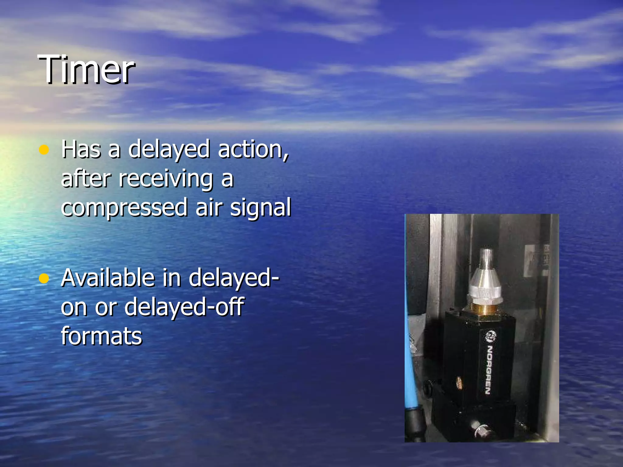 Timer Has a delayed action, after receiving a compressed air signal Available in delayed-on or delayed-off formats 