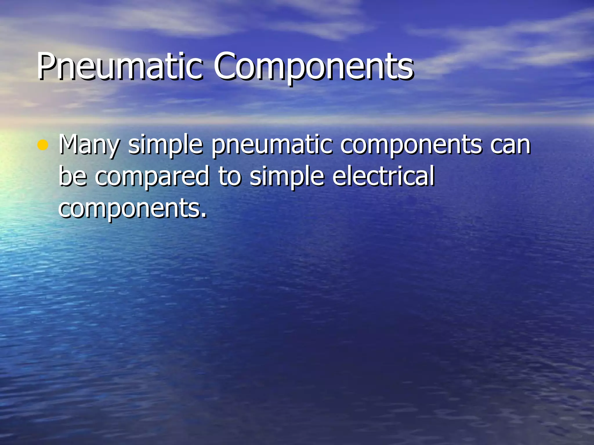 Pneumatic Components Many simple pneumatic components can be compared to simple electrical components. 
