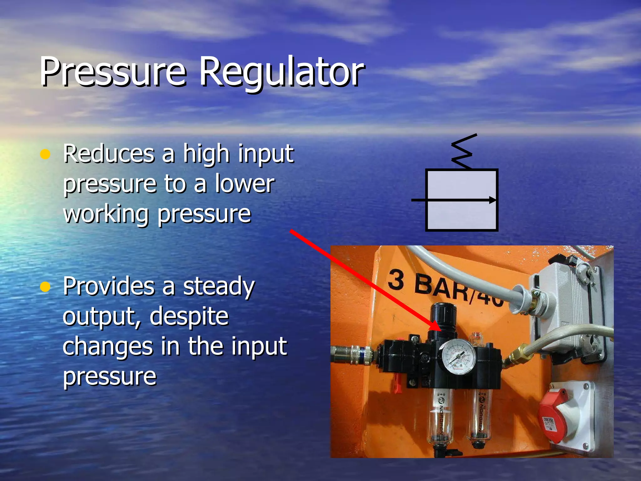 Pressure Regulator Reduces a high input pressure to a lower working pressure Provides a steady output, despite changes in the input pressure 