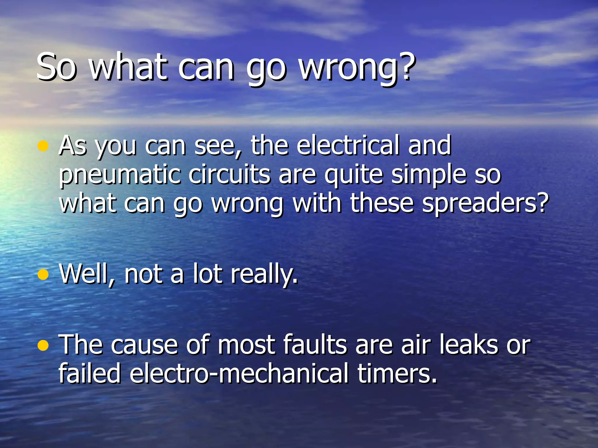 So what can go wrong? As you can see, the electrical and pneumatic circuits are quite simple so what can go wrong with these spreaders? Well, not a lot really. The cause of most faults are air leaks or failed electro-mechanical timers. 