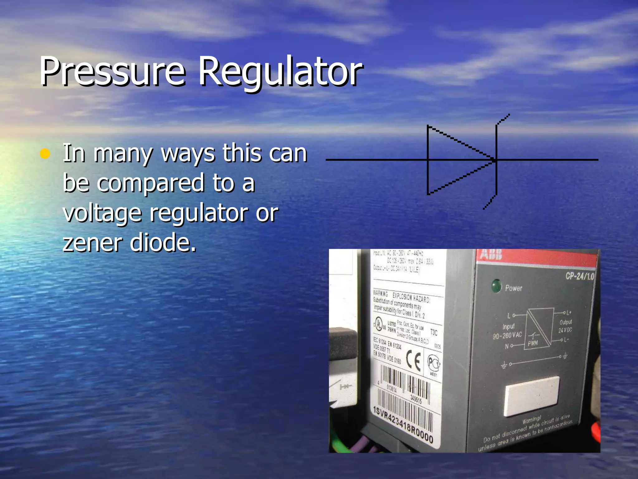 Pressure Regulator In many ways this can be compared to a voltage regulator or zener diode. 