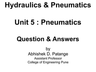 Hydraulics & Pneumatics
Unit 5 : Pneumatics
Question & Answers
by
Abhishek D. Patange
Assistant Professor
College of Engineering Pune
 