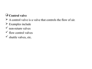  Control valve
 A control valve is a valve that controls the flow of air.
 Examples include
 non-return valves
 flow control valves
 shuttle valves, etc.
 
