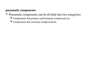 pneumatic components
 Pneumatic components can be divided into two categories:
 Components that produce and transport compressed air.
 Components that consume compressed air.
 