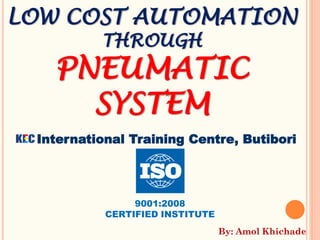 LOW COST AUTOMATION
THROUGH
PNEUMATIC
SYSTEM
International Training Centre, Butibori
9001:2008
CERTIFIED INSTITUTE
By: Amol Khichade
 