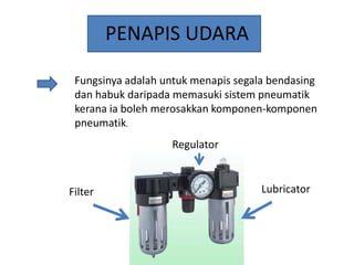 PENAPIS UDARA
Fungsinya adalah untuk menapis segala bendasing
dan habuk daripada memasuki sistem pneumatik
kerana ia boleh merosakkan komponen-komponen
pneumatik.
Regulator

Filter

Lubricator

 