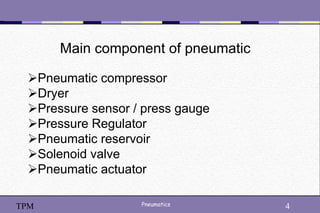 4
Pneumatics 4
TPM
Main component of pneumatic
Pneumatic compressor
Dryer
Pressure sensor / press gauge
Pressure Regulator
Pneumatic reservoir
Solenoid valve
Pneumatic actuator
 