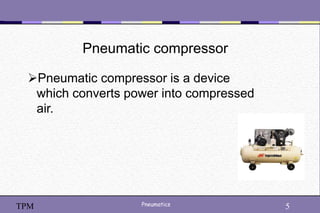 5
Pneumatics 5
TPM
Pneumatic compressor
Pneumatic compressor is a device
which converts power into compressed
air.
 