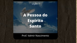 Prof. Valmir Nascimento
Lição 1
A Pessoa do
Espírito
Santo
 