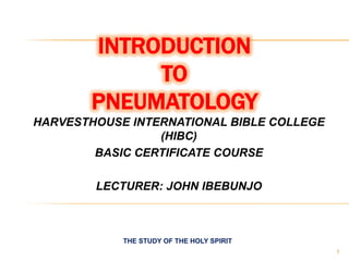 INTRODUCTION
TO
PNEUMATOLOGY
HARVESTHOUSE INTERNATIONAL BIBLE COLLEGE
(HIBC)
BASIC CERTIFICATE COURSE
LECTURER: JOHN IBEBUNJO

THE STUDY OF THE HOLY SPIRIT
1

 