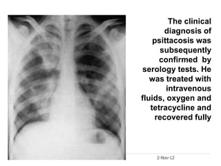 The clinical
       diagnosis of
    psittacosis was
      subsequently
      confirmed by
serology tests. He
   was treated with
        intravenous
fluids, oxygen and
   tetracycline and
    recovered fully



    2-Nov-12
 