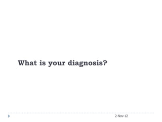 What is your diagnosis?




                          2-Nov-12
 