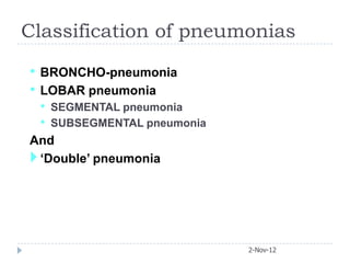 Classification of pneumonias

• BRONCHO-pneumonia
• LOBAR pneumonia
 • SEGMENTAL pneumonia
 • SUBSEGMENTAL pneumonia
And
 ‘Double’ pneumonia




                            2-Nov-12
 