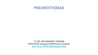 PNEUMOTHORAX
LT COL SM SHAHADAT HOSSAIN
MCPS,FCPS( Surgery),FCPS(Thoracic Surgery)
Adv Trg on VATS,CNUH,South Korea
 