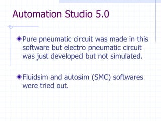 Automation Studio 5.0Pure pneumatic circuit was made in this software but electro pneumatic circuit was just developed but not simulated. Fluidsim and autosim (SMC) softwares were tried out.  