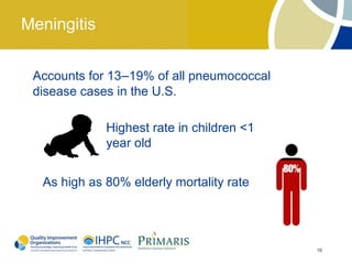 Meningitis


 Accounts for 13–19% of all pneumococcal
 disease cases in the U.S.

             Highest rate in children <1
             year old


  As high as 80% elderly mortality rate




                                           16
 
