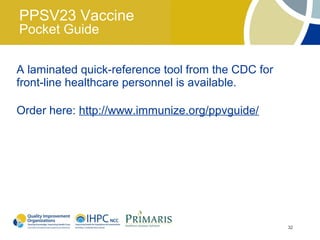 PPSV23 Vaccine
Pocket Guide

A laminated quick-reference tool from the CDC for
front-line healthcare personnel is available.

Order here: http://www.immunize.org/ppvguide/




                                                    32
 