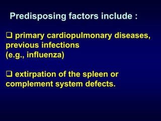 Predisposing factors include :

 primary cardiopulmonary diseases,
previous infections
(e.g., influenza)

 extirpation of the spleen or
complement system defects.
 