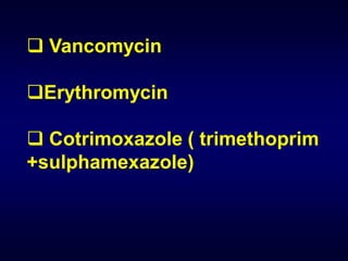  Vancomycin

Erythromycin

 Cotrimoxazole ( trimethoprim
+sulphamexazole)
 