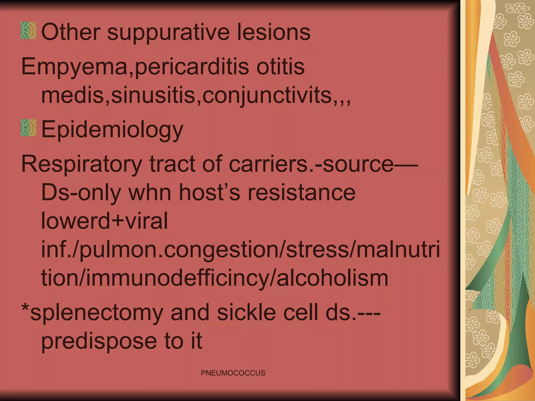Other suppurative lesions Empyema,pericarditis otitis medis,sinusitis,conjunctivits,,, Epidemiology  Respiratory tract of carriers.-source—Ds-only whn host’s resistance lowerd+viral inf./pulmon.congestion/stress/malnutrition/immunodefficincy/alcoholism *splenectomy and sickle cell ds.---predispose to it 