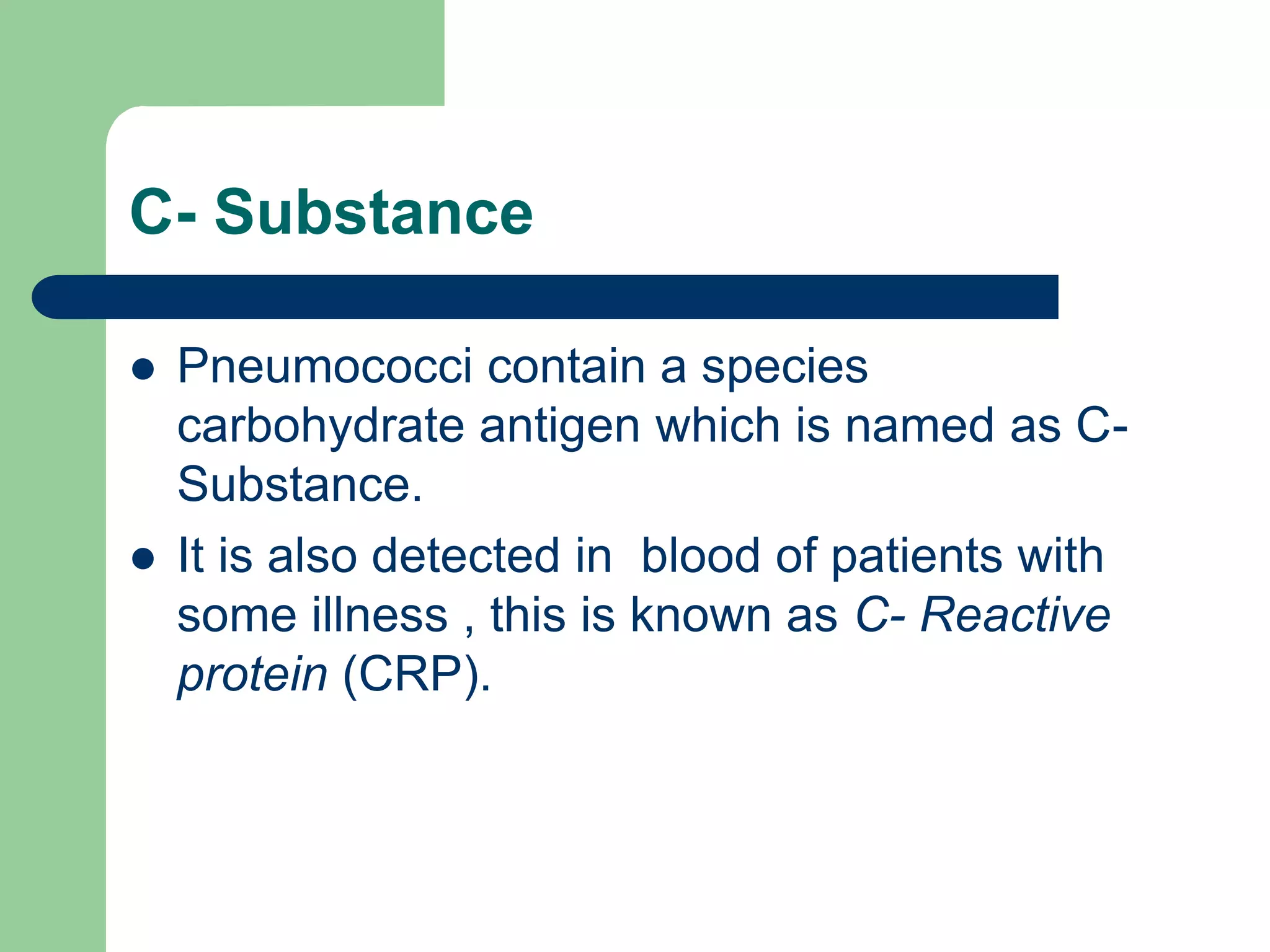 C- Substance
 Pneumococci contain a species
carbohydrate antigen which is named as C-
Substance.
 It is also detected in blood of patients with
some illness , this is known as C- Reactive
protein (CRP).
 