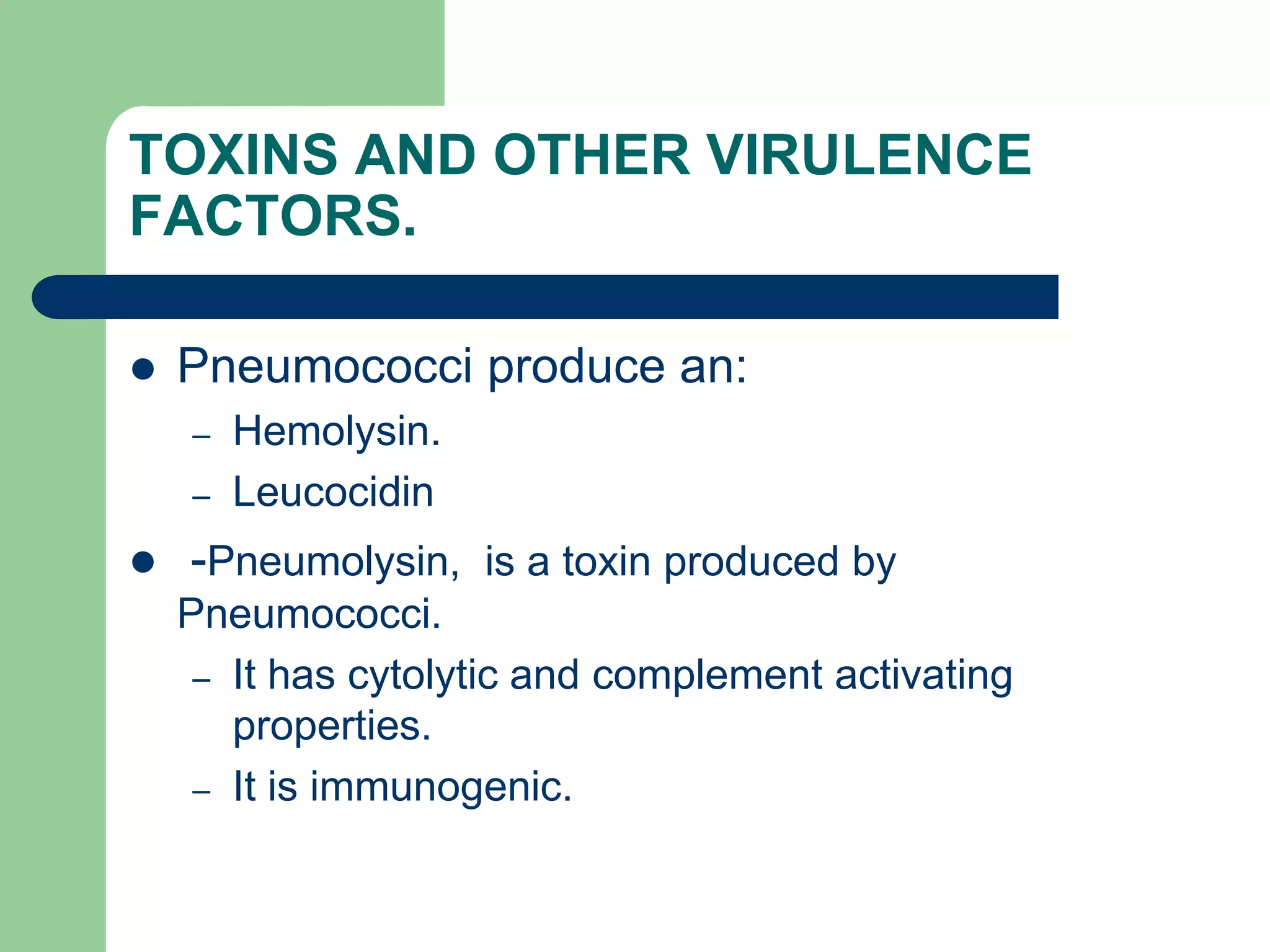 TOXINS AND OTHER VIRULENCE
FACTORS.
 Pneumococci produce an:
– Hemolysin.
– Leucocidin
 -Pneumolysin, is a toxin produced by
Pneumococci.
– It has cytolytic and complement activating
properties.
– It is immunogenic.
 