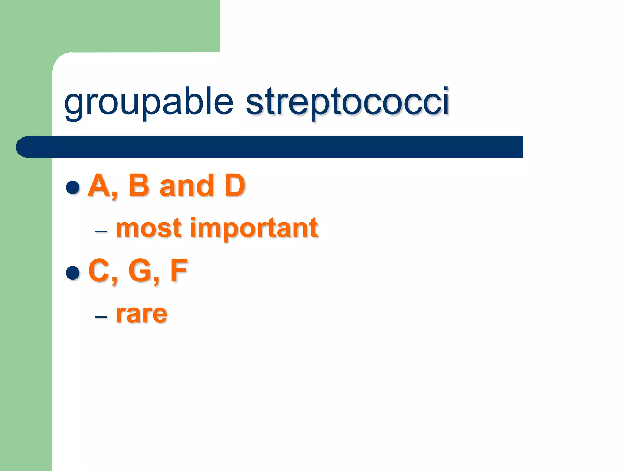 groupable streptococci
 A, B and D
– most important
 C, G, F
– rare
 